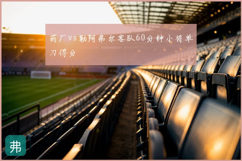 药厂vs勒阿弗尔客队60分钟小将单刀得分