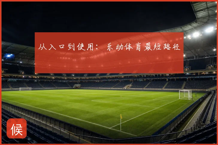 从入口到使用：乐动体育最短路径