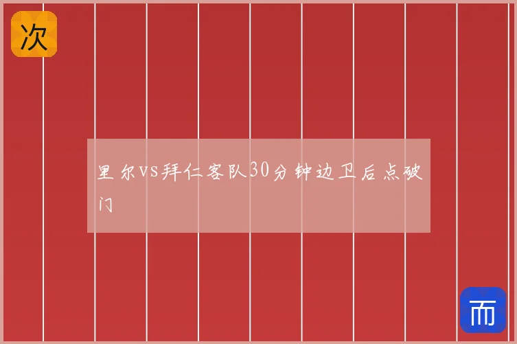 里尔vs拜仁客队30分钟边卫后点破门
